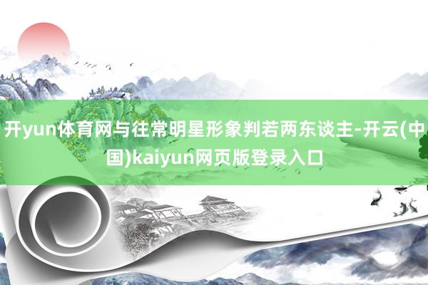 开yun体育网与往常明星形象判若两东谈主-开云(中国)kaiyun网页版登录入口