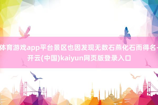 体育游戏app平台景区也因发现无数石燕化石而得名-开云(中国)kaiyun网页版登录入口