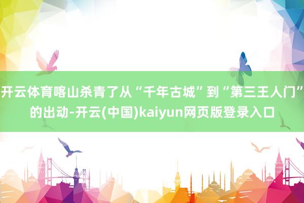 开云体育喀山杀青了从“千年古城”到“第三王人门”的出动-开云(中国)kaiyun网页版登录入口