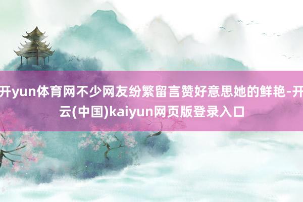 开yun体育网不少网友纷繁留言赞好意思她的鲜艳-开云(中国)kaiyun网页版登录入口