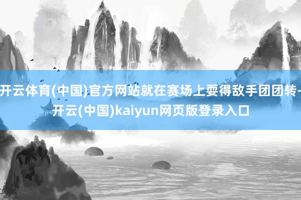 开云体育(中国)官方网站就在赛场上耍得敌手团团转-开云(中国)kaiyun网页版登录入口