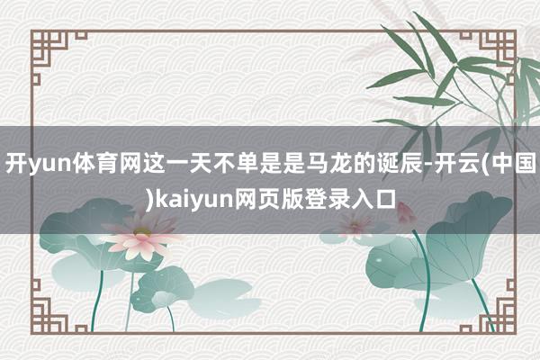 开yun体育网这一天不单是是马龙的诞辰-开云(中国)kaiyun网页版登录入口