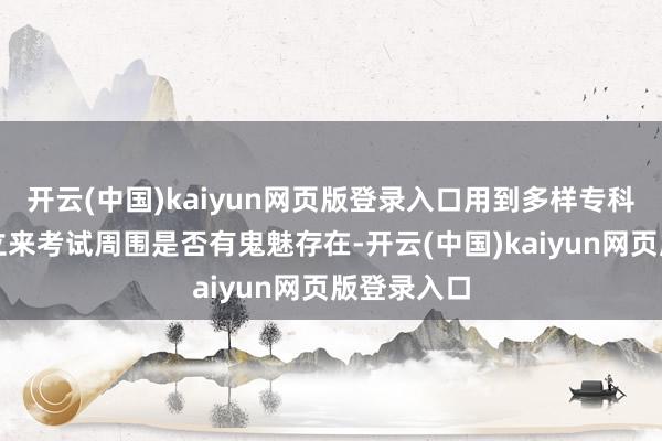 开云(中国)kaiyun网页版登录入口用到多样专科的执鬼竖立来考试周围是否有鬼魅存在-开云(中国)kaiyun网页版登录入口