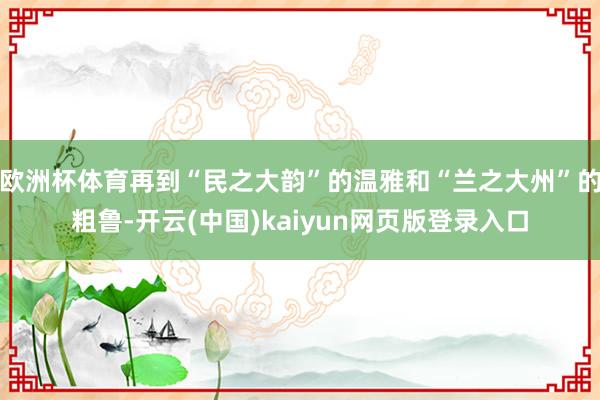 欧洲杯体育再到“民之大韵”的温雅和“兰之大州”的粗鲁-开云(中国)kaiyun网页版登录入口