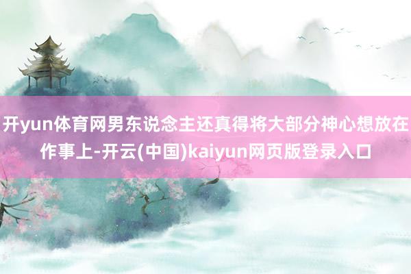 开yun体育网男东说念主还真得将大部分神心想放在作事上-开云(中国)kaiyun网页版登录入口