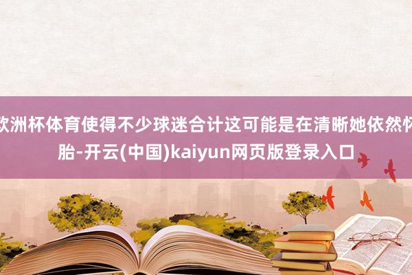 欧洲杯体育使得不少球迷合计这可能是在清晰她依然怀胎-开云(中国)kaiyun网页版登录入口