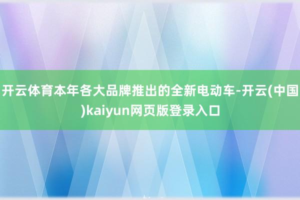 开云体育本年各大品牌推出的全新电动车-开云(中国)kaiyun网页版登录入口