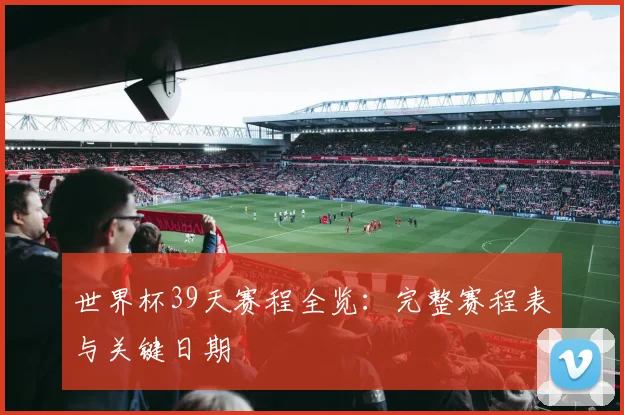 世界杯39天赛程全览:完整赛程表与关键日期