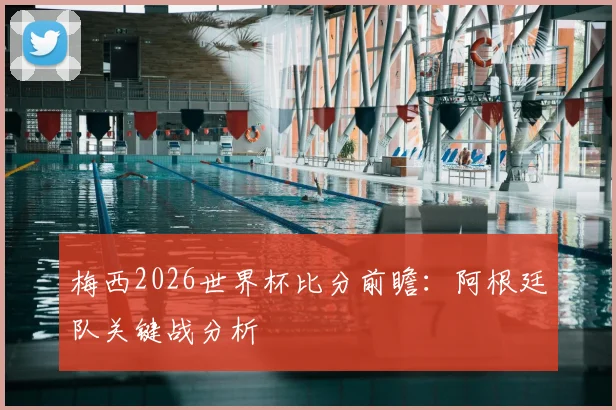 梅西2026世界杯比分前瞻：阿根廷队关键战分析