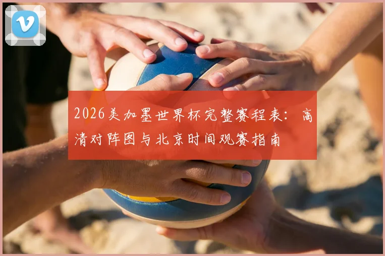 2026美加墨世界杯完整赛程表:高清对阵图与北京时间观赛指南