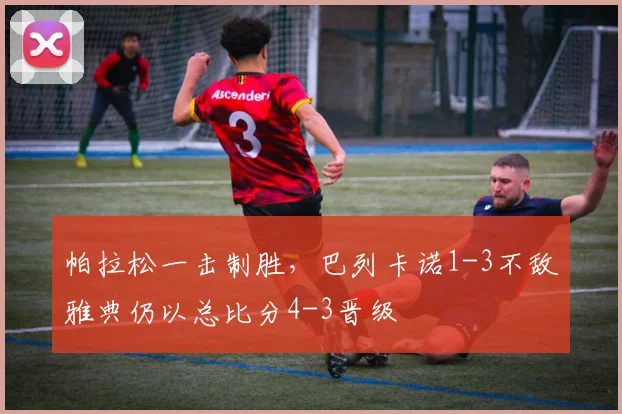 帕拉松一击制胜，巴列卡诺1-3不敌雅典仍以总比分4-3晋级