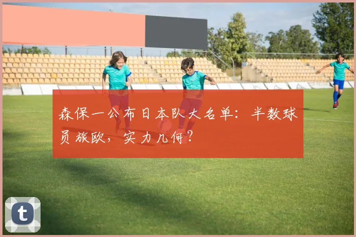 森保一公布日本队大名单:半数球员旅欧,实力几何?