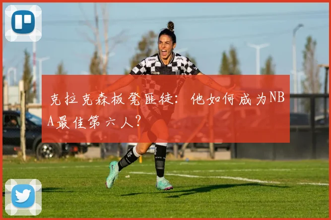 克拉克森板凳匪徒：他如何成为NBA最佳第六人？