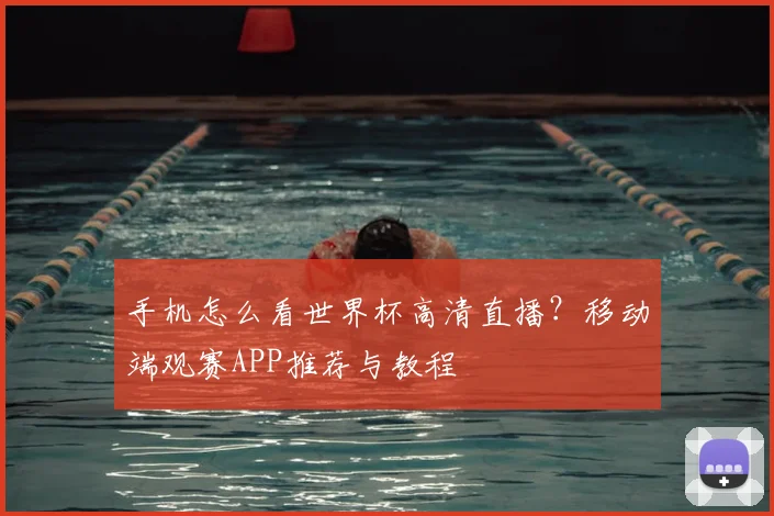 手机怎么看世界杯高清直播？移动端观赛APP推荐与教程