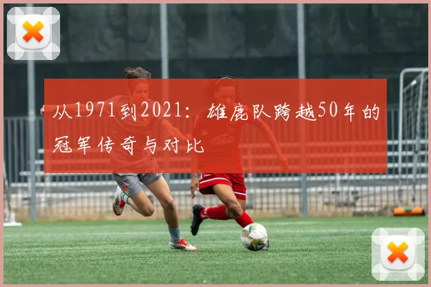 从1971到2021：雄鹿队跨越50年的冠军传奇与对比