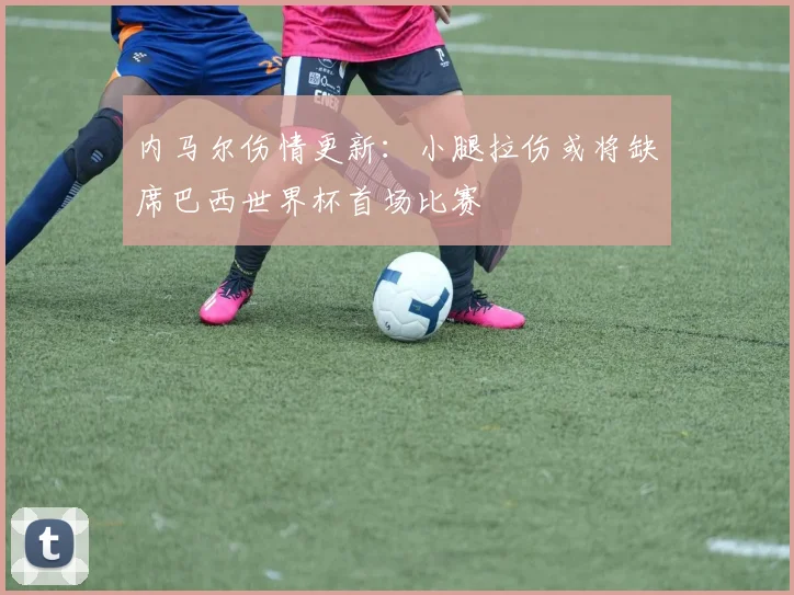 内马尔伤情更新:小腿拉伤或将缺席巴西世界杯首场比赛
