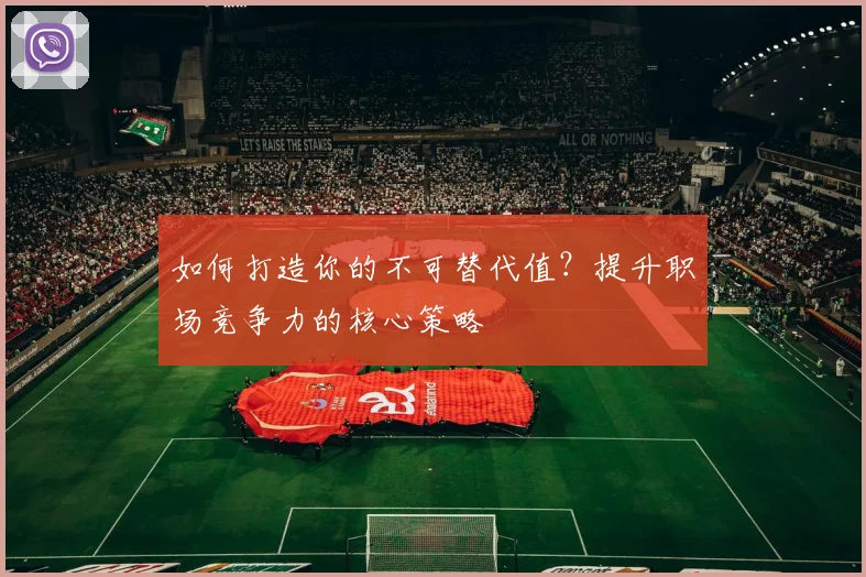 如何打造你的不可替代值？提升职场竞争力的核心策略