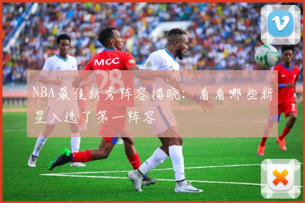 NBA最佳新秀阵容揭晓:看看哪些新星入选了第一阵容