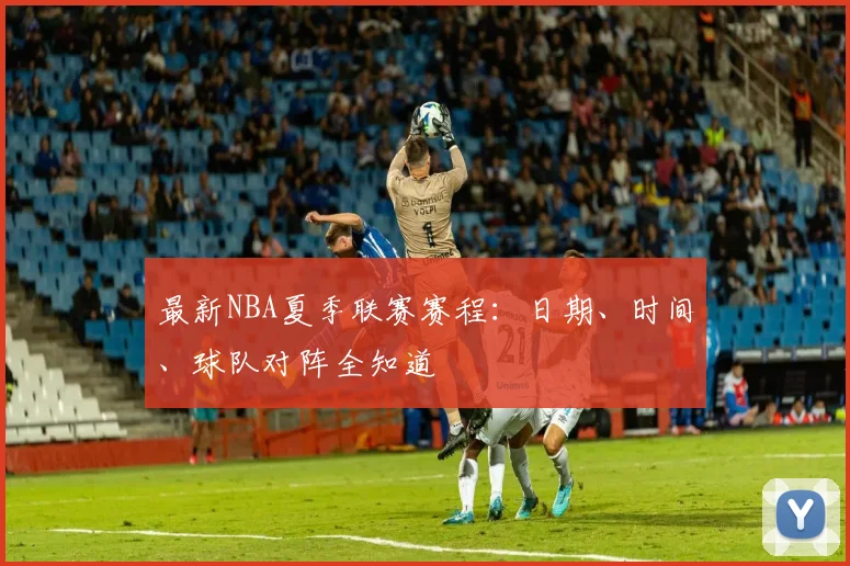 最新NBA夏季联赛赛程:日期、时间、球队对阵全知道