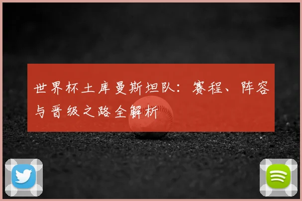 世界杯土库曼斯坦队：赛程、阵容与晋级之路全解析