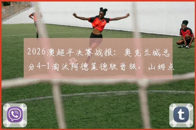2026澳超半决赛战报：奥克兰城总分4-1淘汰阿德莱德联晋级，山姆点射建功，晋级全过程复盘