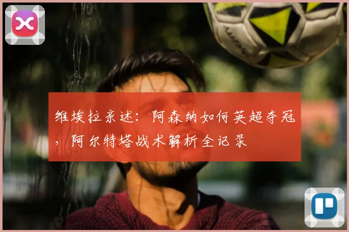 维埃拉亲述：阿森纳如何英超夺冠，阿尔特塔战术解析全记录