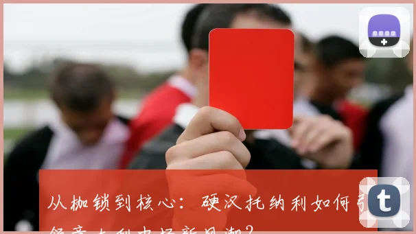 从枷锁到核心：硬汉托纳利如何引领意大利中场新风潮？