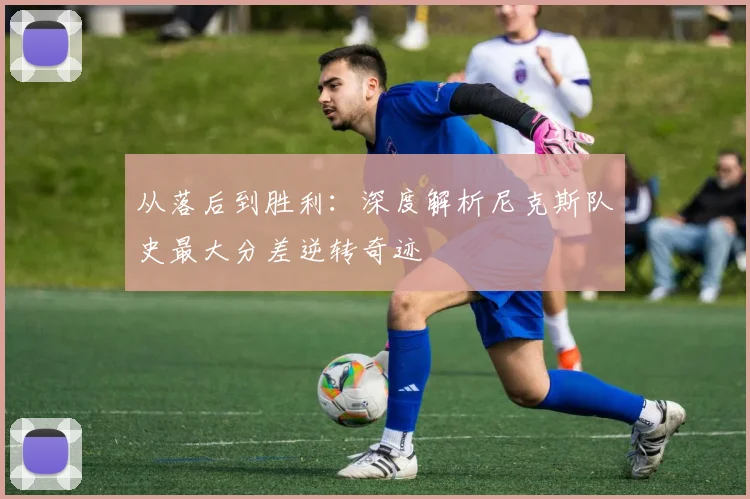 从落后到胜利:深度解析尼克斯队史最大分差逆转奇迹