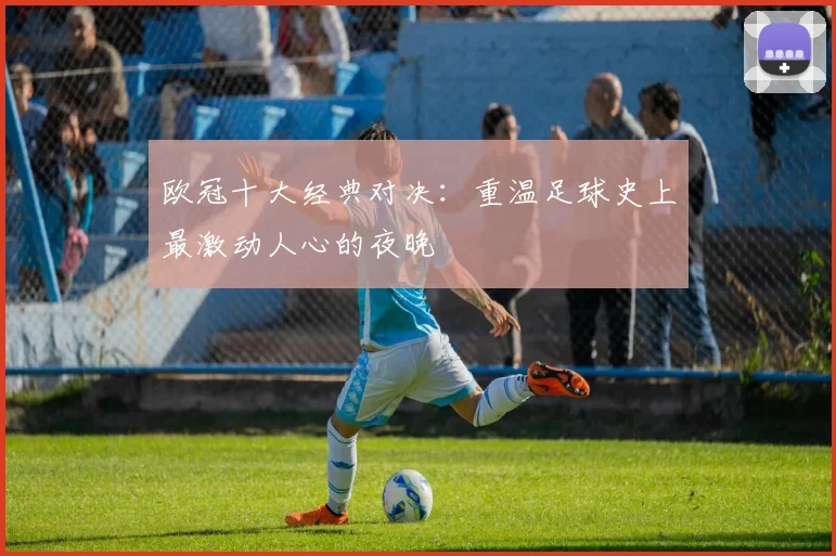 欧冠十大经典对决：重温足球史上最激动人心的夜晚