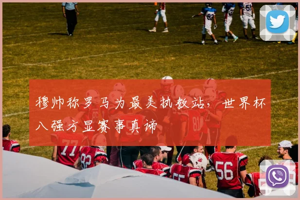 穆帅称罗马为最美执教站，世界杯八强方显赛事真谛