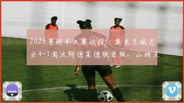 2026澳超半决赛战报:奥克兰城总分4-1淘汰阿德莱德联晋级,山姆点射建功,晋级全过程复盘