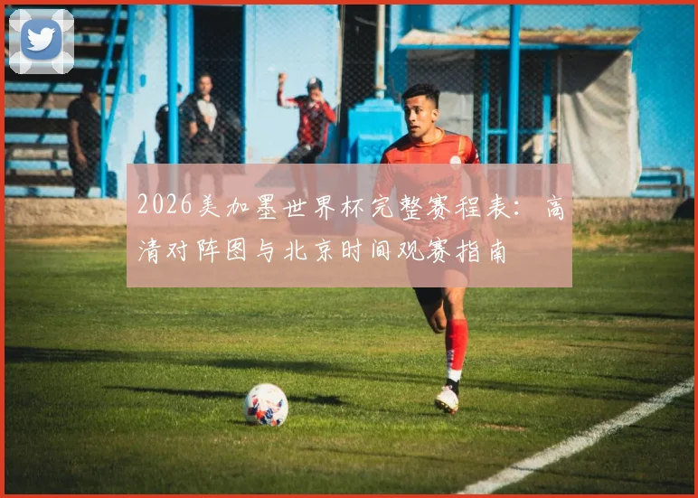 2026美加墨世界杯完整赛程表:高清对阵图与北京时间观赛指南