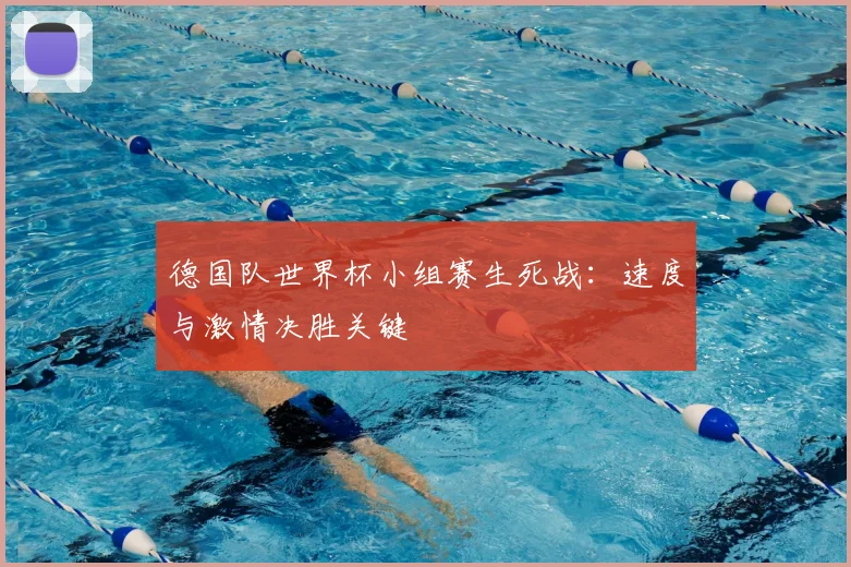 德国队世界杯小组赛生死战：速度与激情决胜关键
