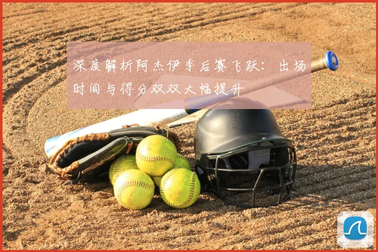 深度解析阿杰伊季后赛飞跃：出场时间与得分双双大幅提升