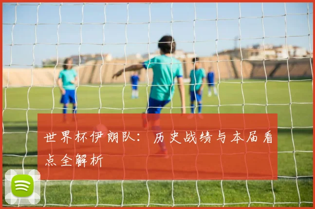 世界杯伊朗队:历史战绩与本届看点全解析