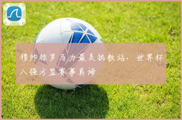 穆帅称罗马为最美执教站，世界杯八强方显赛事真谛