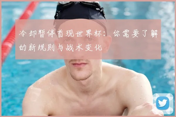 冷却暂停首现世界杯：你需要了解的新规则与战术变化