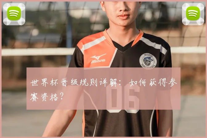 世界杯晋级规则详解：如何获得参赛资格？