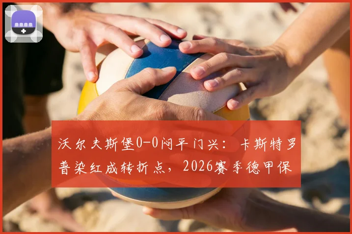 沃尔夫斯堡0-0闷平门兴:卡斯特罗普染红成转折点,2026赛季德甲保级前景分析