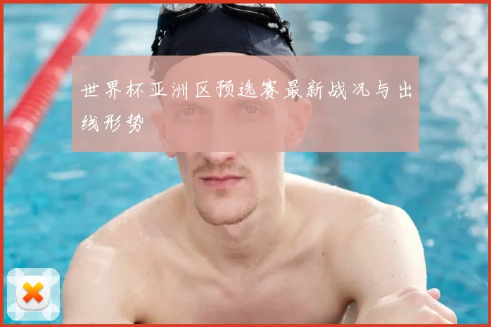 世界杯亚洲区预选赛最新战况与出线形势