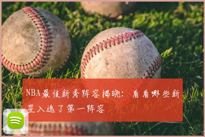 NBA最佳新秀阵容揭晓:看看哪些新星入选了第一阵容