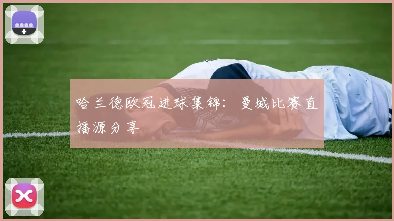 哈兰德欧冠进球集锦:曼城比赛直播源分享